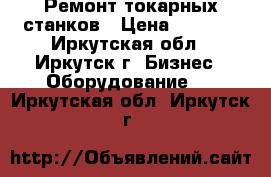 Ремонт токарных станков › Цена ­ 1 000 - Иркутская обл., Иркутск г. Бизнес » Оборудование   . Иркутская обл.,Иркутск г.